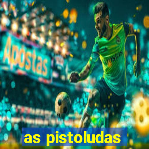 as pistoludas